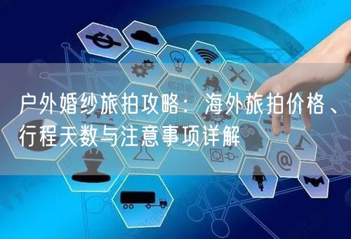 户外婚纱旅拍攻略：海外旅拍价格、行程天数与注意事项详解