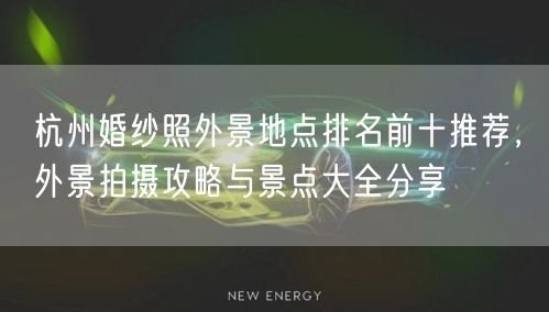 杭州婚纱照外景地点排名前十推荐，外景拍摄攻略与景点大全分享