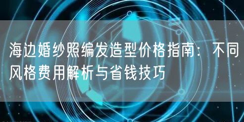 海边婚纱照编发造型价格指南：不同风格费用解析与省钱技巧