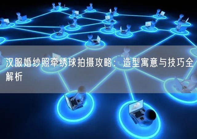 汉服婚纱照牵绣球拍摄攻略：造型寓意与技巧全解析