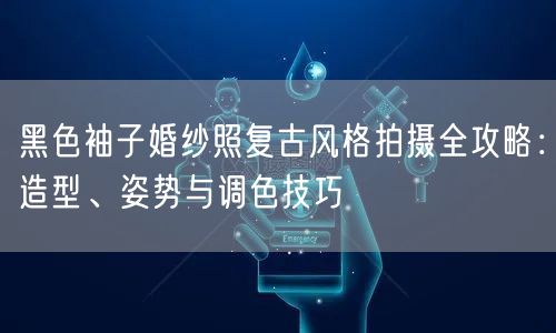 黑色袖子婚纱照复古风格拍摄全攻略：造型、姿势与调色技巧