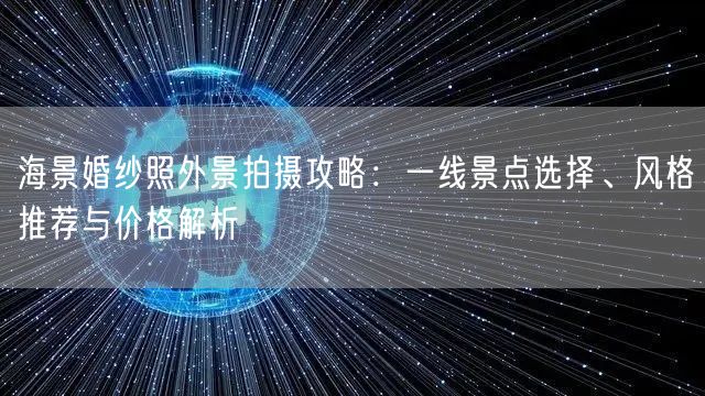 海景婚纱照外景拍摄攻略：一线景点选择、风格推荐与价格解析