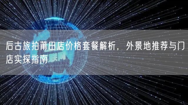 后古旅拍莆田店价格套餐解析，外景地推荐与门店实探指南
