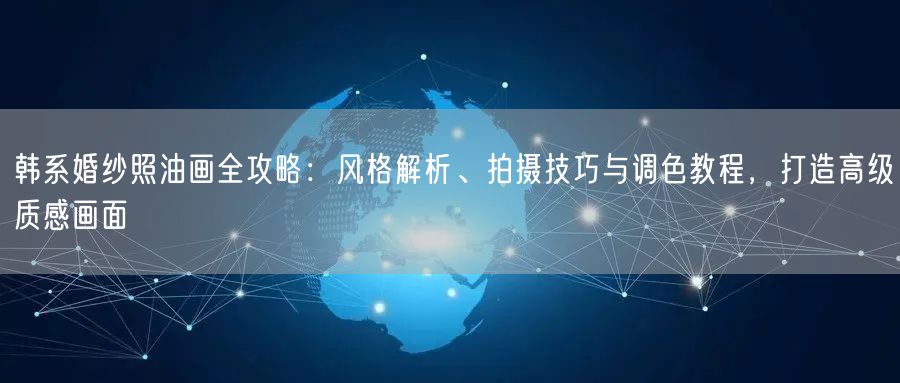 韩系婚纱照油画全攻略：风格解析、拍摄技巧与调色教程，打造高级质感画面