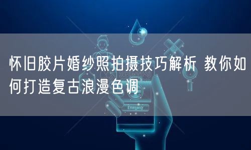 怀旧胶片婚纱照拍摄技巧解析 教你如何打造复古浪漫色调