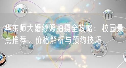 华东师大婚纱照拍摄全攻略:校园景点推荐、价格解析与预约技巧
