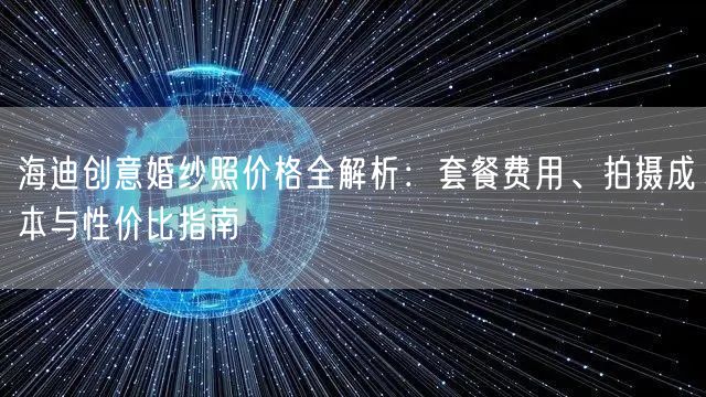 海迪创意婚纱照价格全解析：套餐费用、拍摄成本与性价比指南
