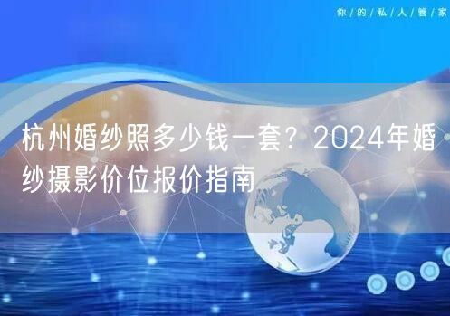 杭州婚纱照多少钱一套？2024年婚纱摄影价位报价指南