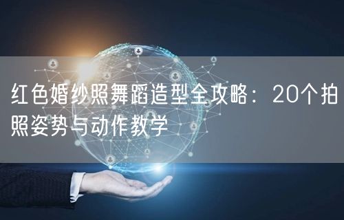 红色婚纱照舞蹈造型全攻略：20个拍照姿势与动作教学