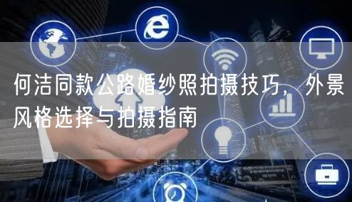 何洁同款公路婚纱照拍摄技巧，外景风格选择与拍摄指南