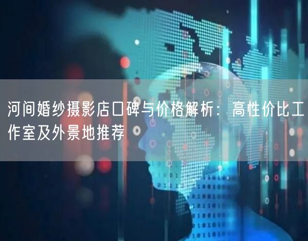 河间婚纱摄影店口碑与价格解析：高性价比工作室及外景地推荐
