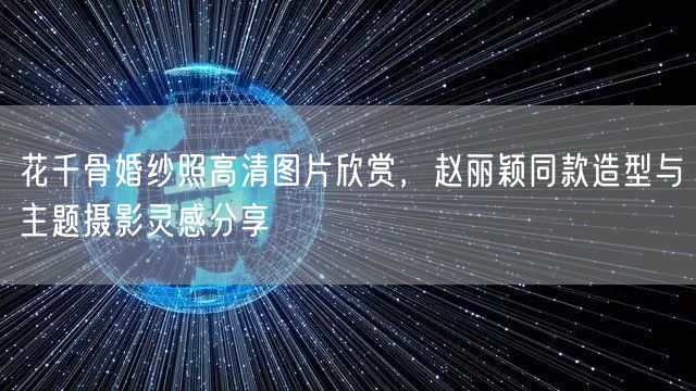 花千骨婚纱照高清图片欣赏,赵丽颖同款造型与主题摄影灵感分享