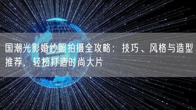 国潮光影婚纱照拍摄全攻略：技巧、风格与造型推荐，轻松打造时尚大片