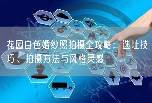 花园白色婚纱照拍摄全攻略:选址技巧、拍摄方法与风格灵感