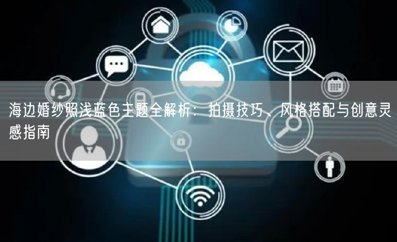 海边婚纱照浅蓝色主题全解析：拍摄技巧、风格搭配与创意灵感指南