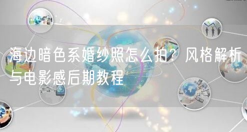 海边暗色系婚纱照怎么拍？风格解析与电影感后期教程