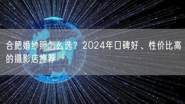 合肥婚纱照怎么选？2024年口碑好、性价比高的摄影店推荐