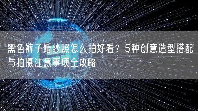 黑色裤子婚纱照怎么拍好看？5种创意造型搭配与拍摄注意事项全攻略