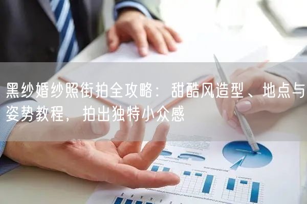 黑纱婚纱照街拍全攻略：甜酷风造型、地点与姿势教程，拍出独特小众感