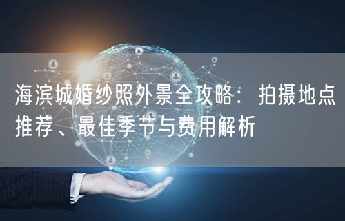 海滨城婚纱照外景全攻略：拍摄地点推荐、最佳季节与费用解析