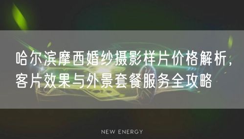 哈尔滨摩西婚纱摄影样片价格解析，客片效果与外景套餐服务全攻略