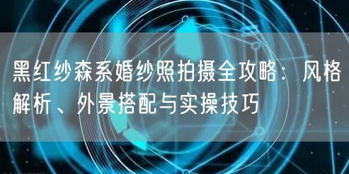 黑红纱森系婚纱照拍摄全攻略：风格解析、外景搭配与实操技巧