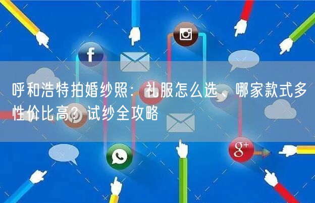 呼和浩特拍婚纱照：礼服怎么选、哪家款式多性价比高？试纱全攻略