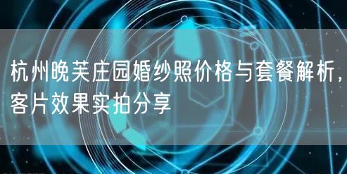 杭州晚芙庄园婚纱照价格与套餐解析，客片效果实拍分享