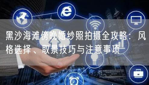 黑沙海滩傍晚婚纱照拍摄全攻略：风格选择、取景技巧与注意事项