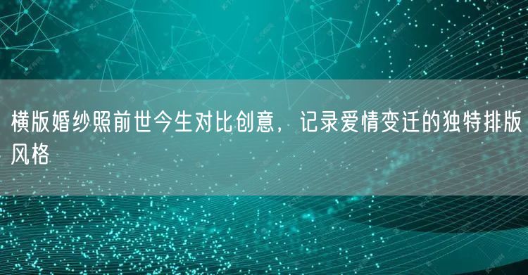横版婚纱照前世今生对比创意，记录爱情变迁的独特排版风格