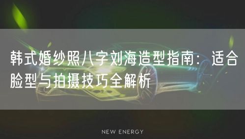 韩式婚纱照八字刘海造型指南：适合脸型与拍摄技巧全解析