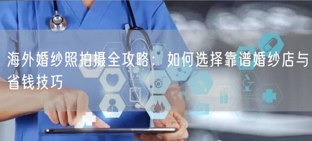 海外婚纱照拍摄全攻略：如何选择靠谱婚纱店与省钱技巧