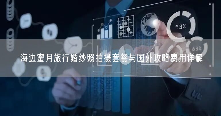 海边蜜月旅行婚纱照拍摄套餐与国外攻略费用详解