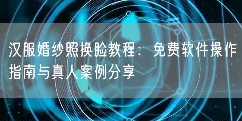 汉服婚纱照换脸教程：免费软件操作指南与真人案例分享