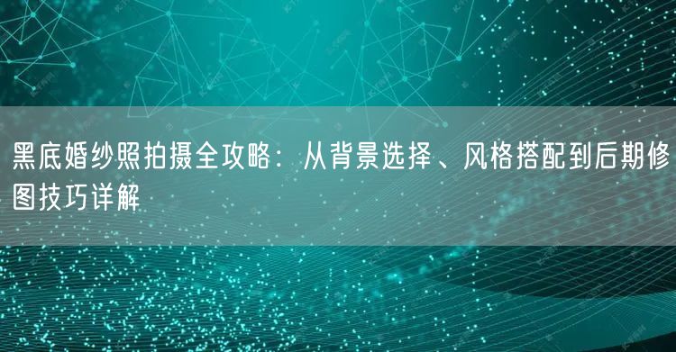黑底婚纱照拍摄全攻略：从背景选择、风格搭配到后期修图技巧详解