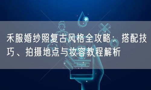 禾服婚纱照复古风格全攻略：搭配技巧、拍摄地点与妆容教程解析