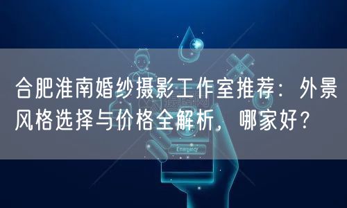 合肥淮南婚纱摄影工作室推荐：外景风格选择与价格全解析，哪家好？