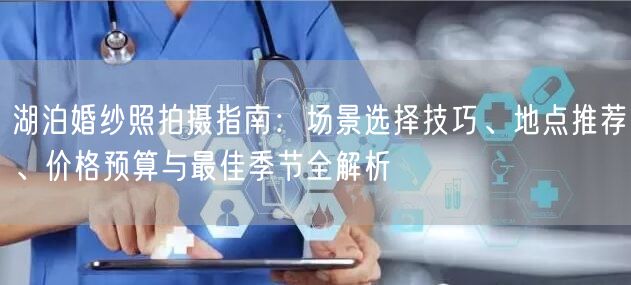 湖泊婚纱照拍摄指南：场景选择技巧、地点推荐、价格预算与最佳季节全解析