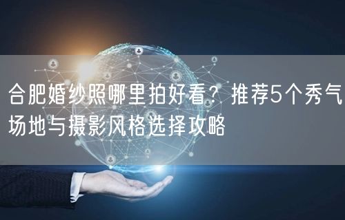 合肥婚纱照哪里拍好看？推荐5个秀气场地与摄影风格选择攻略