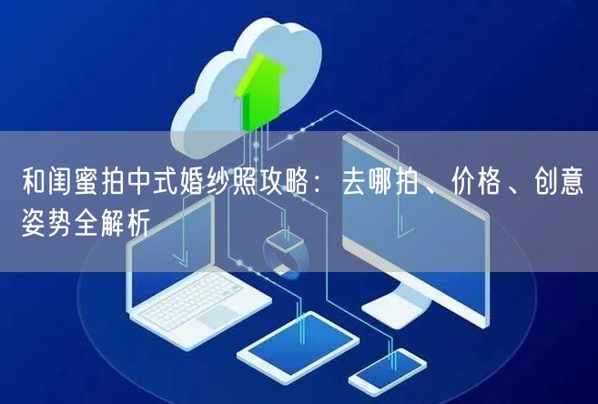 和闺蜜拍中式婚纱照攻略：去哪拍、价格、创意姿势全解析