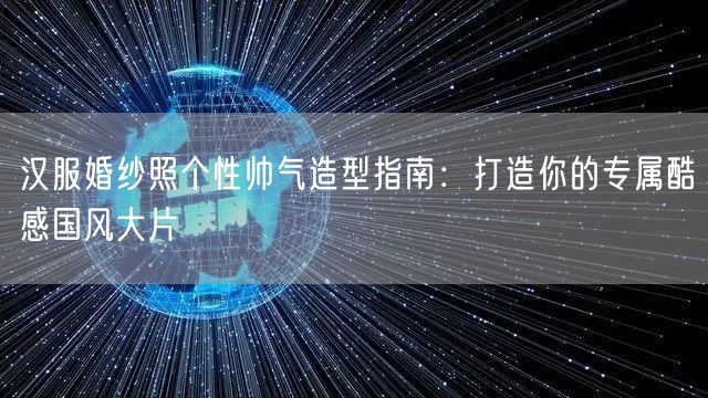 汉服婚纱照个性帅气造型指南：打造你的专属酷感国风大片