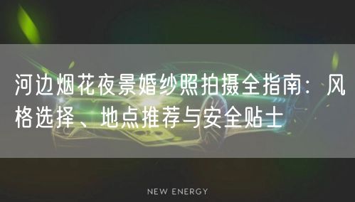 河边烟花夜景婚纱照拍摄全指南：风格选择、地点推荐与安全贴士