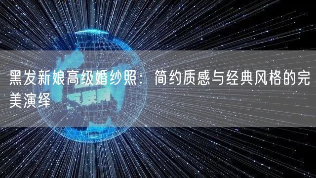 黑发新娘高级婚纱照：简约质感与经典风格的完美演绎