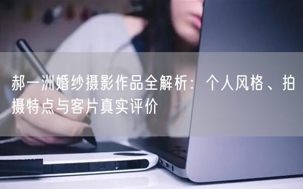 郝一洲婚纱摄影作品全解析：个人风格、拍摄特点与客片真实评价