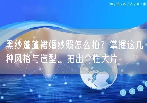 黑纱蓬蓬裙婚纱照怎么拍？掌握这几种风格与造型，拍出个性大片