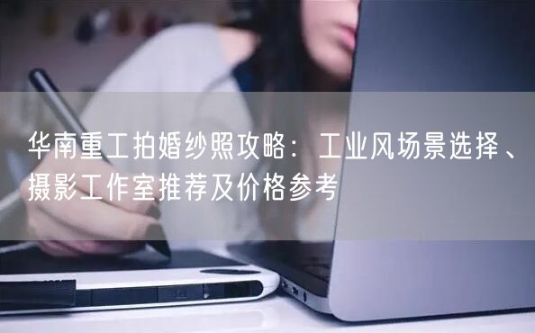 华南重工拍婚纱照攻略：工业风场景选择、摄影工作室推荐及价格参考