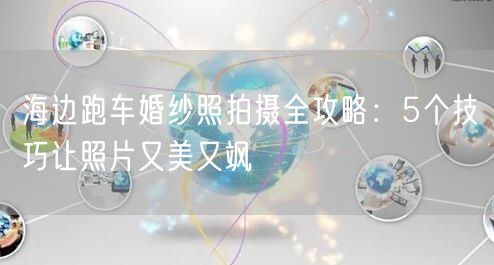 海边跑车婚纱照拍摄全攻略：5个技巧让照片又美又飒