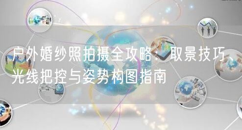户外婚纱照拍摄全攻略：取景技巧、光线把控与姿势构图指南