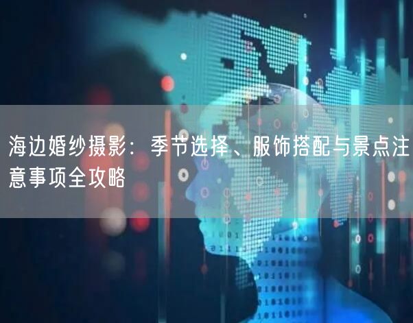 海边婚纱摄影：季节选择、服饰搭配与景点注意事项全攻略