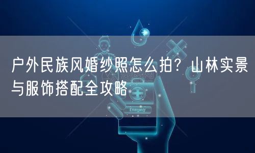 户外民族风婚纱照怎么拍？山林实景与服饰搭配全攻略